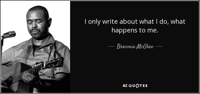 I only write about what I do, what happens to me. - Brownie McGhee