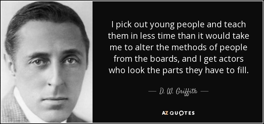 I pick out young people and teach them in less time than it would take me to alter the methods of people from the boards, and I get actors who look the parts they have to fill. - D. W. Griffith