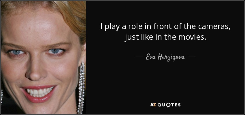 I play a role in front of the cameras, just like in the movies. - Eva Herzigova