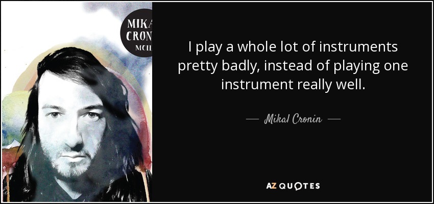 I play a whole lot of instruments pretty badly, instead of playing one instrument really well. - Mikal Cronin