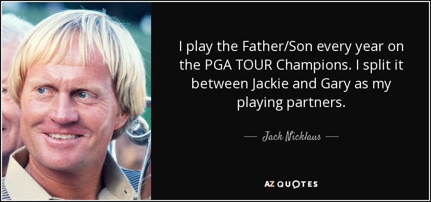 I play the Father/Son every year on the PGA TOUR Champions. I split it between Jackie and Gary as my playing partners. - Jack Nicklaus