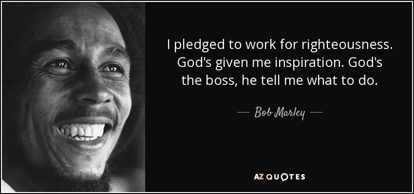 I pledged to work for righteousness. God's given me inspiration. God's the boss, he tell me what to do. - Bob Marley