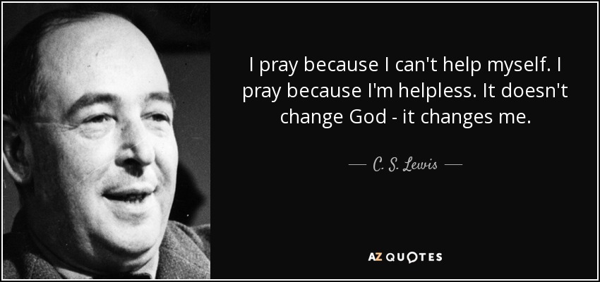 I pray because I can't help myself. I pray because I'm helpless. It doesn't change God - it changes me. - C. S. Lewis