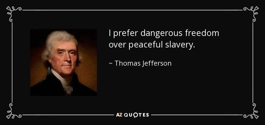 I prefer dangerous freedom over peaceful slavery. - Thomas Jefferson