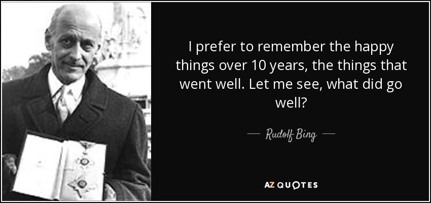 I prefer to remember the happy things over 10 years, the things that went well. Let me see, what did go well? - Rudolf Bing