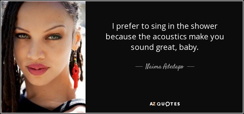 I prefer to sing in the shower because the acoustics make you sound great, baby. - Naima Adedapo