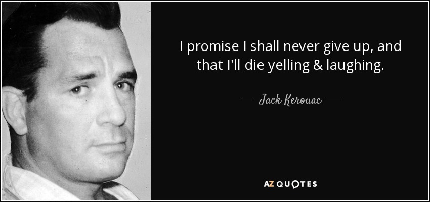 I promise I shall never give up, and that I'll die yelling & laughing. - Jack Kerouac
