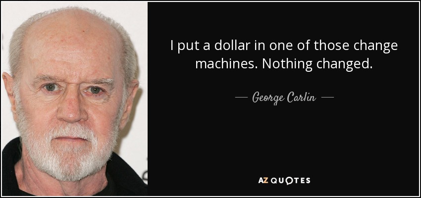 I put a dollar in one of those change machines. Nothing changed. - George Carlin