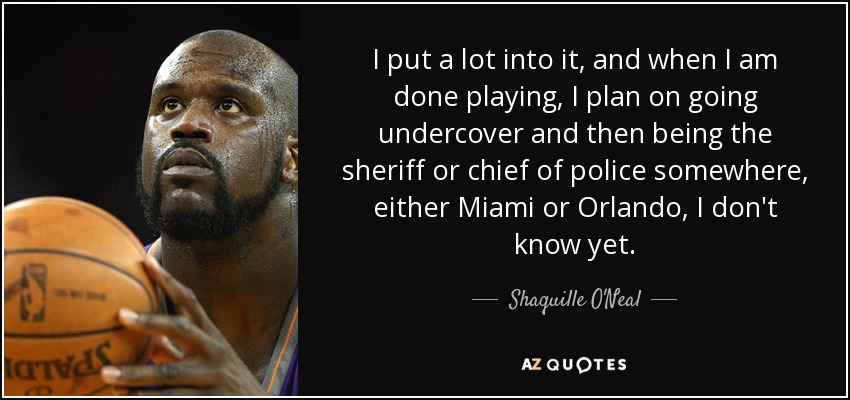 Me he esforzado mucho, y cuando termine de jugar, planeo ir de incógnito y luego ser sheriff o jefe de policía en algún sitio, ya sea Miami u Orlando, aún no lo sé". - Shaquille O'Neal