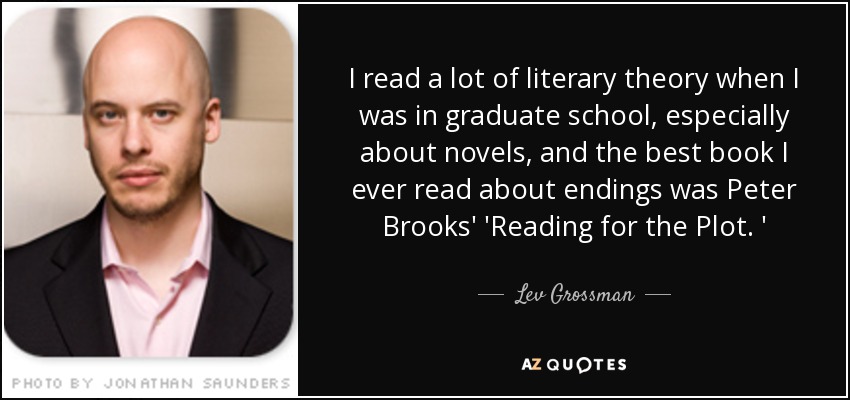 Cuando estaba en la universidad leí mucha teoría literaria, especialmente sobre novelas, y el mejor libro que leí sobre finales fue 'Reading for the Plot', de Peter Brooks. Lev Grossman