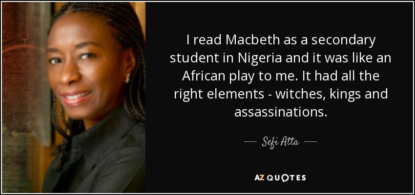 Leí Macbeth cuando estudiaba secundaria en Nigeria y me pareció una obra africana. Tenía todos los elementos adecuados: brujas, reyes y asesinatos. - Sefi Atta