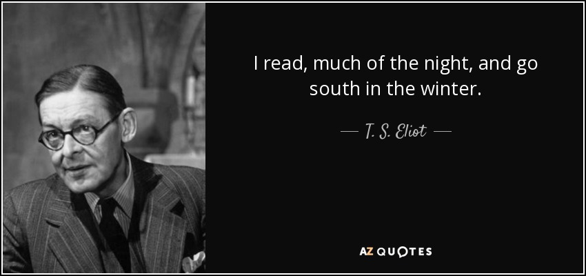 I read, much of the night, and go south in the winter. - T. S. Eliot