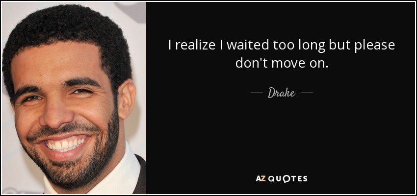 I realize I waited too long but please don't move on. - Drake