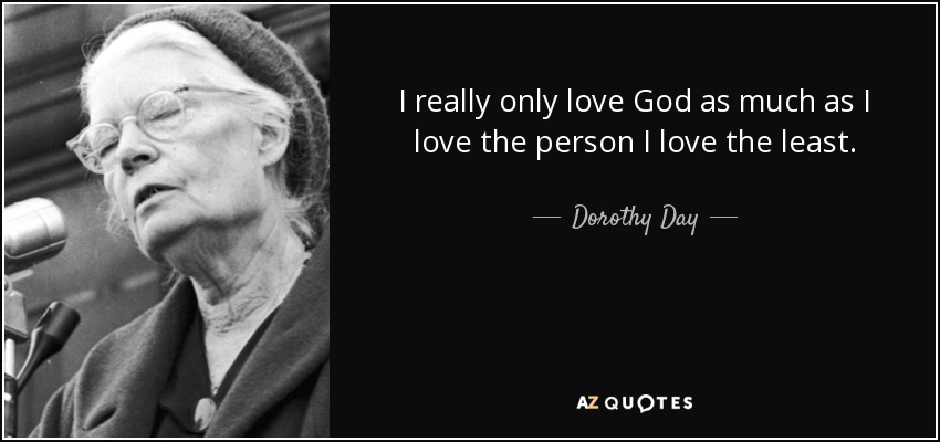 I really only love God as much as I love the person I love the least. - Dorothy Day