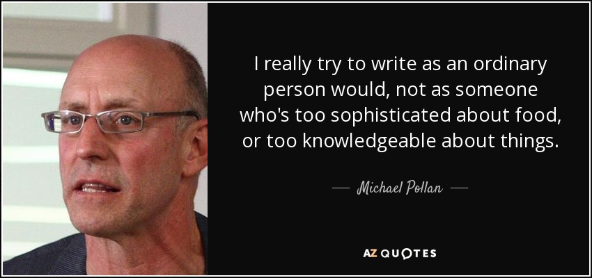 I really try to write as an ordinary person would, not as someone who's too sophisticated about food, or too knowledgeable about things. - Michael Pollan
