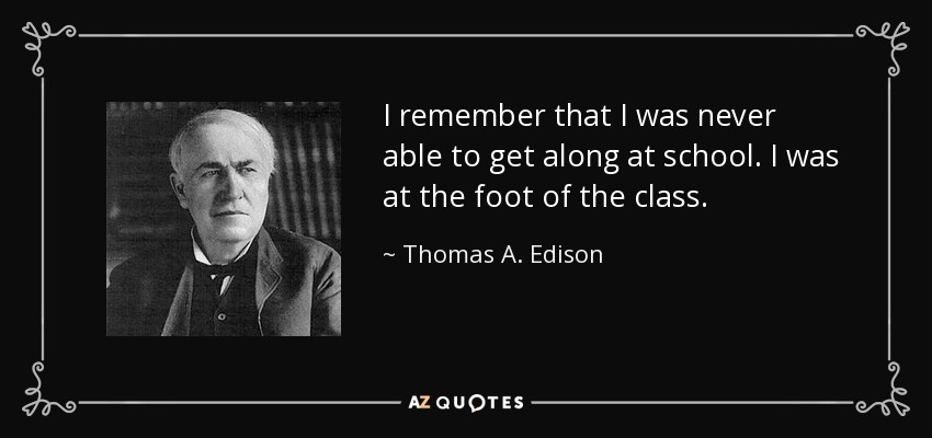 I remember that I was never able to get along at school. I was at the foot of the class. - Thomas A. Edison