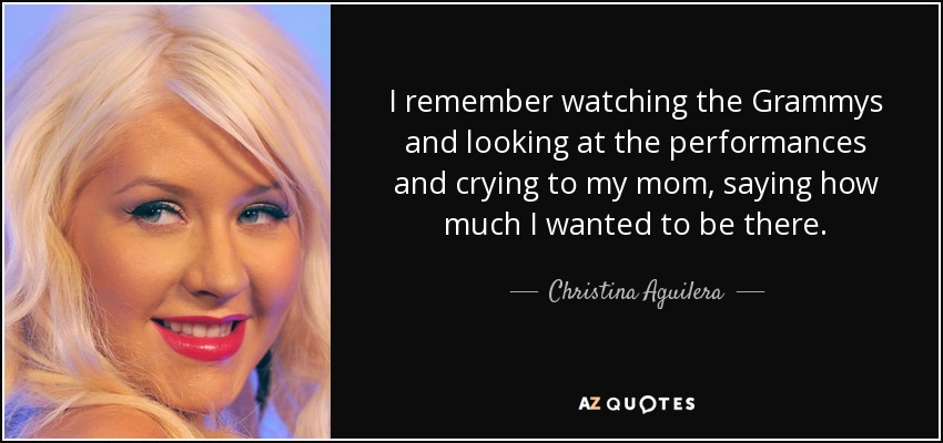 Recuerdo ver los Grammy y las actuaciones y llorarle a mi madre, diciéndole lo mucho que quería estar allí. - Christina Aguilera