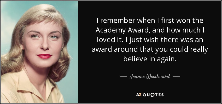 I remember when I first won the Academy Award, and how much I loved it. I just wish there was an award around that you could really believe in again. - Joanne Woodward