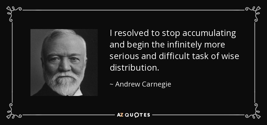 I resolved to stop accumulating and begin the infinitely more serious and difficult task of wise distribution. - Andrew Carnegie