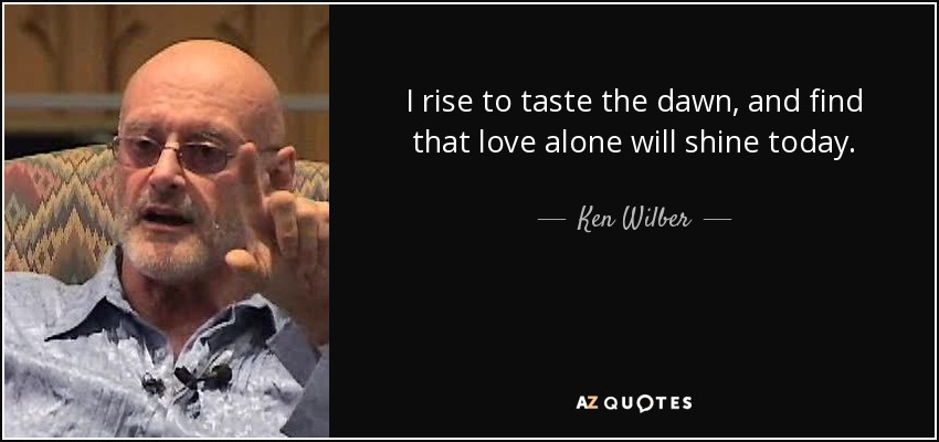 I rise to taste the dawn, and find that love alone will shine today. - Ken Wilber