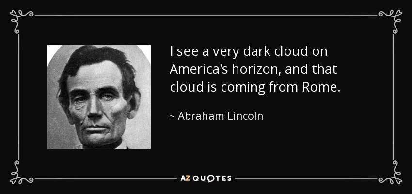 I see a very dark cloud on America's horizon, and that cloud is coming from Rome. - Abraham Lincoln