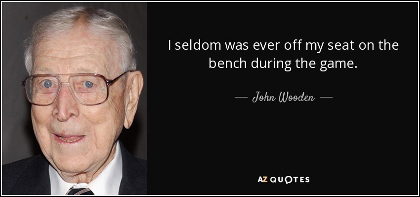 I seldom was ever off my seat on the bench during the game. - John Wooden