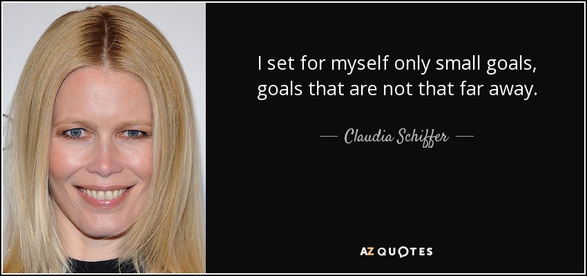 I set for myself only small goals, goals that are not that far away. - Claudia Schiffer