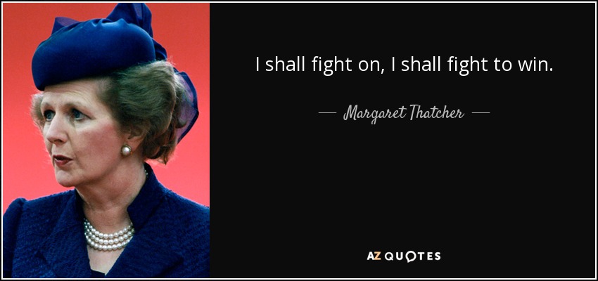 I shall fight on, I shall fight to win. - Margaret Thatcher