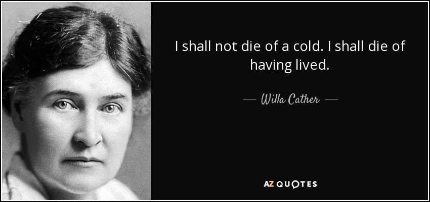 I shall not die of a cold. I shall die of having lived. - Willa Cather