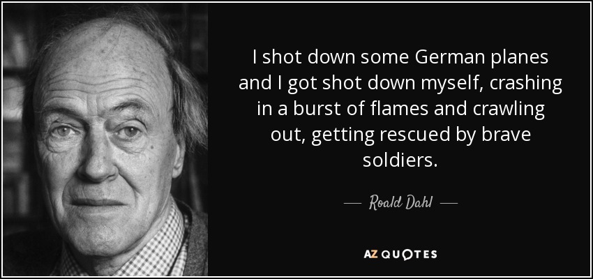 I shot down some German planes and I got shot down myself, crashing in a burst of flames and crawling out, getting rescued by brave soldiers. - Roald Dahl