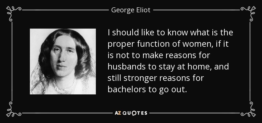 Me gustaría saber cuál es la función propia de las mujeres, si no es crear razones para que los maridos se queden en casa, y razones aún más fuertes para que los solteros salgan. - George Eliot