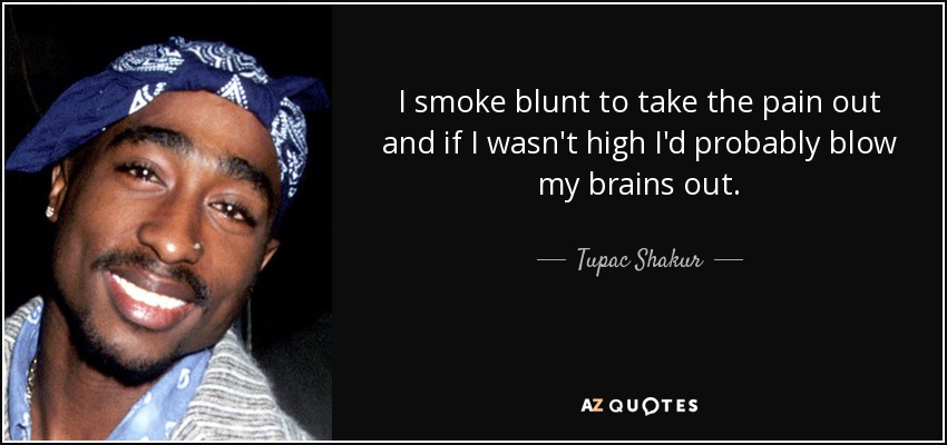 I smoke blunt to take the pain out and if I wasn't high I'd probably blow my brains out. - Tupac Shakur