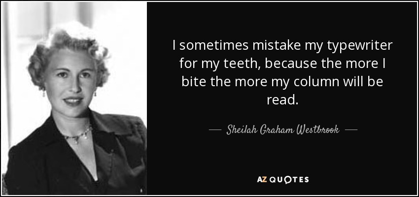I sometimes mistake my typewriter for my teeth, because the more I bite the more my column will be read. - Sheilah Graham Westbrook