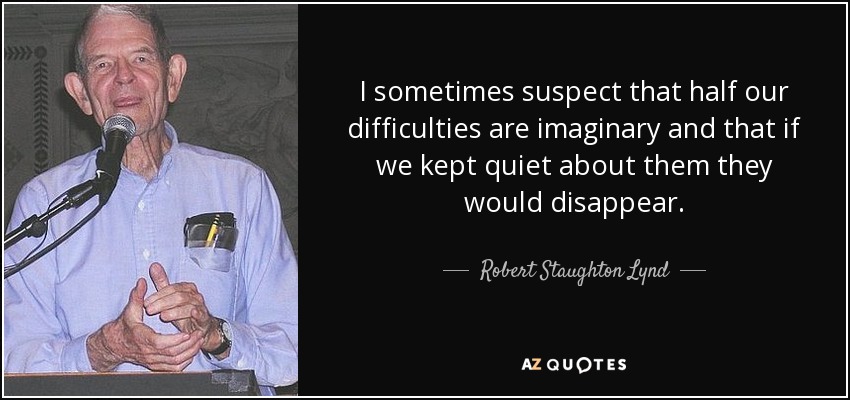 A veces sospecho que la mitad de nuestras dificultades son imaginarias y que si nos calláramos desaparecerían. - Robert Staughton Lynd