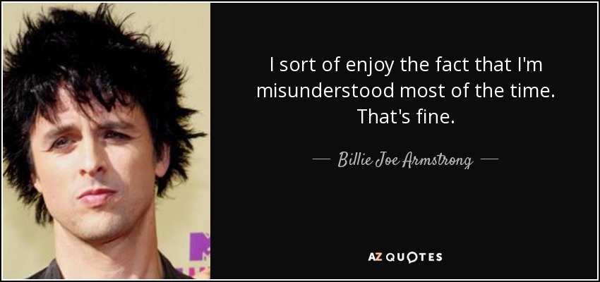 I sort of enjoy the fact that I'm misunderstood most of the time. That's fine. - Billie Joe Armstrong
