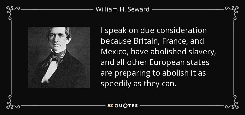 I speak on due consideration because Britain, France, and Mexico, have abolished slavery, and all other European states are preparing to abolish it as speedily as they can. - William H. Seward