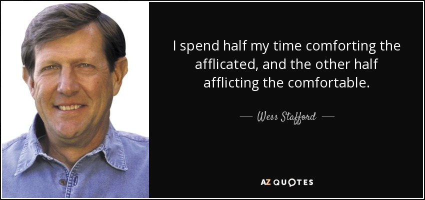 I spend half my time comforting the afflicated, and the other half afflicting the comfortable. - Wess Stafford