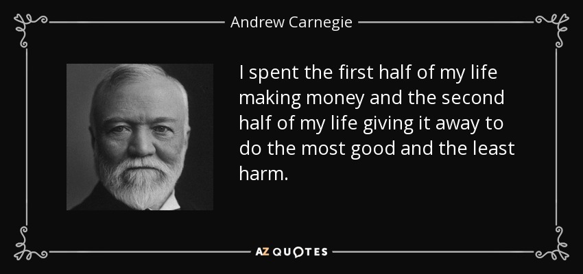 I spent the first half of my life making money and the second half of my life giving it away to do the most good and the least harm. - Andrew Carnegie