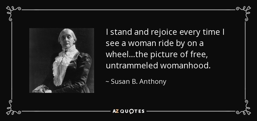 I stand and rejoice every time I see a woman ride by on a wheel...the picture of free, untrammeled womanhood. - Susan B. Anthony