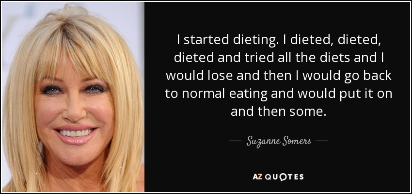 Empecé a hacer dieta. Hice dieta, dieta y más dieta, probé todas las dietas, perdía peso y luego volvía a comer como siempre, recuperaba lo perdido y aún más. - Suzanne Somers