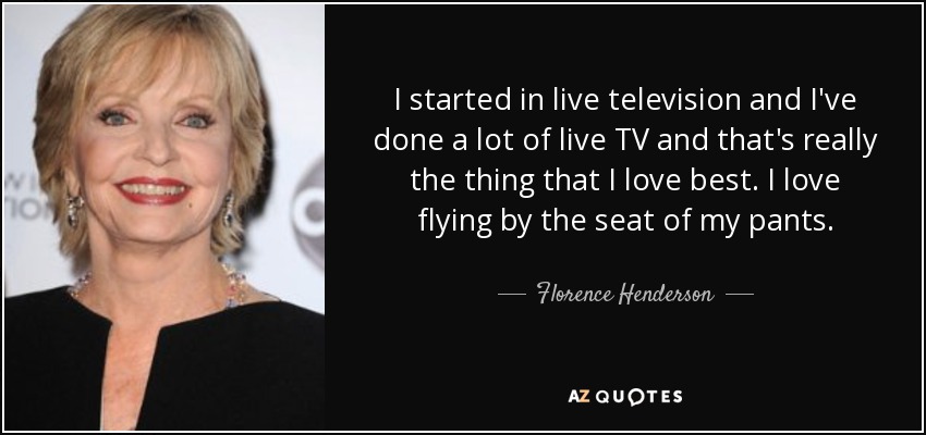 I started in live television and I've done a lot of live TV and that's really the thing that I love best. I love flying by the seat of my pants. - Florence Henderson