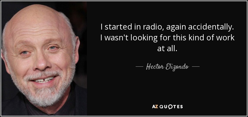 I started in radio, again accidentally. I wasn't looking for this kind of work at all. - Hector Elizondo
