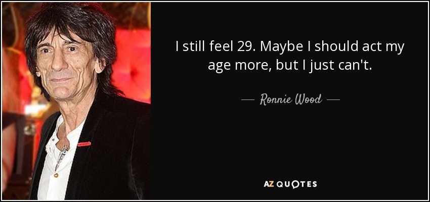 I still feel 29. Maybe I should act my age more, but I just can't. - Ronnie Wood