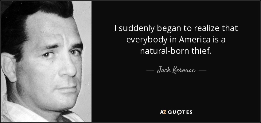 I suddenly began to realize that everybody in America is a natural-born thief. - Jack Kerouac