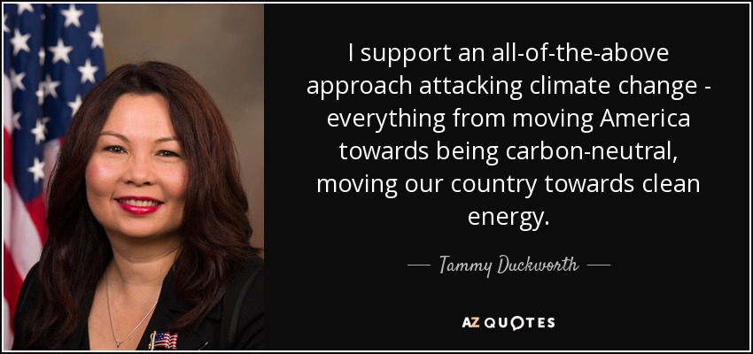 Apoyo un planteamiento global contra el cambio climático: todo, desde hacer que Estados Unidos sea neutro en emisiones de carbono, hasta hacer que nuestro país avance hacia las energías limpias. - Tammy Duckworth
