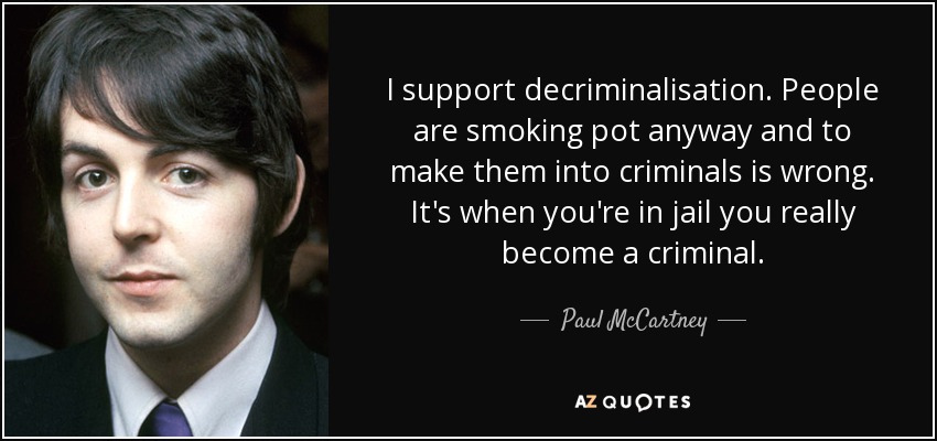 I support decriminalisation. People are smoking pot anyway and to make them into criminals is wrong. It's when you're in jail you really become a criminal. - Paul McCartney