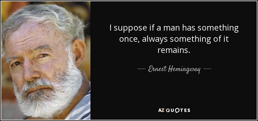I suppose if a man has something once, always something of it remains. - Ernest Hemingway