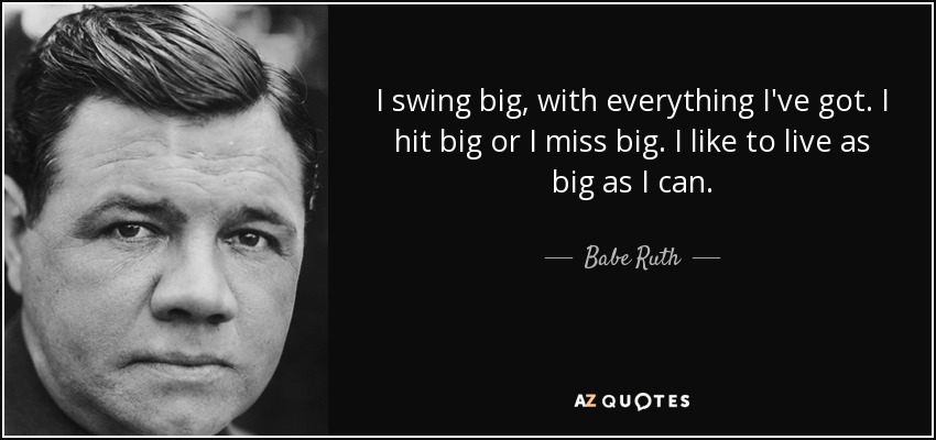 I swing big, with everything I've got. I hit big or I miss big. I like to live as big as I can. - Babe Ruth