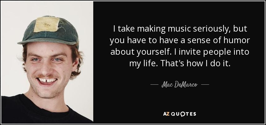 I take making music seriously, but you have to have a sense of humor about yourself. I invite people into my life. That's how I do it. - Mac DeMarco