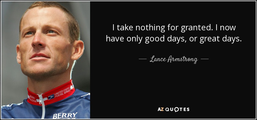 I take nothing for granted. I now have only good days, or great days. - Lance Armstrong